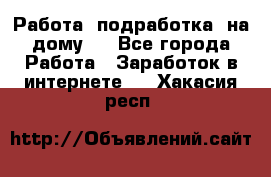 Работа (подработка) на дому   - Все города Работа » Заработок в интернете   . Хакасия респ.